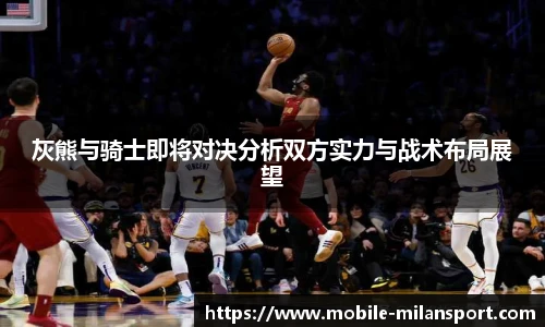 灰熊与骑士即将对决分析双方实力与战术布局展望