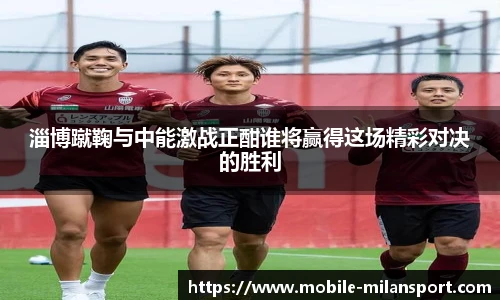 淄博蹴鞠与中能激战正酣谁将赢得这场精彩对决的胜利