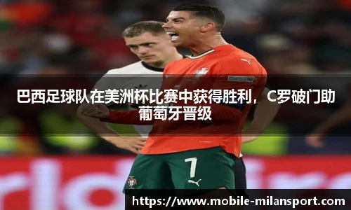 巴西足球队在美洲杯比赛中获得胜利,C罗破门助葡萄牙晋级