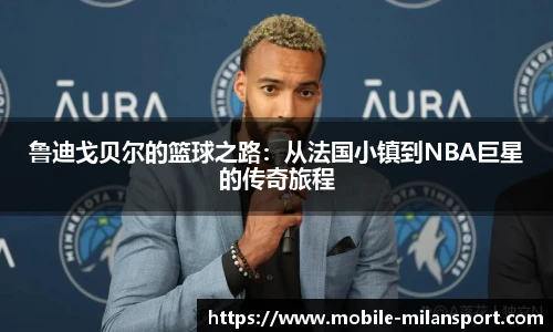 鲁迪戈贝尔的篮球之路:从法国小镇到NBA巨星的传奇旅程
