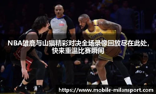 NBA雄鹿与山猫精彩对决全场录像回放尽在此处,快来重温比赛瞬间