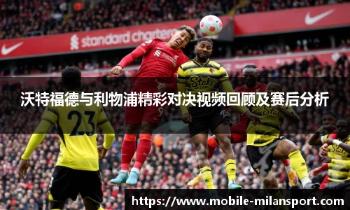 沃特福德与利物浦精彩对决视频回顾及赛后分析