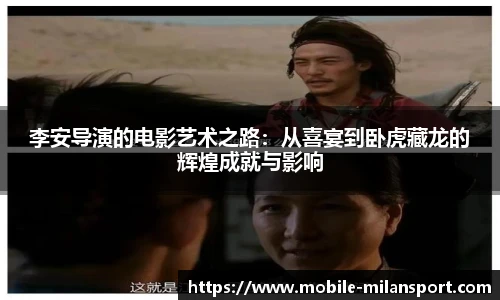 李安导演的电影艺术之路：从喜宴到卧虎藏龙的辉煌成就与影响