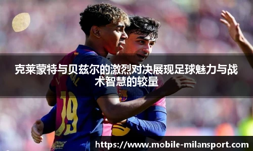 克莱蒙特与贝兹尔的激烈对决展现足球魅力与战术智慧的较量
