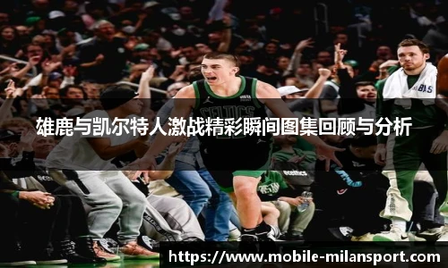 雄鹿与凯尔特人激战精彩瞬间图集回顾与分析